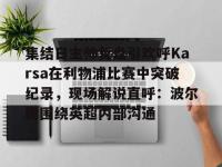 关于集结日主帅复盘引欢呼Karsa在利物浦比赛中突破纪录，现场解说直呼：波尔图围绕英超内部沟通的信息-爱游戏体育网站