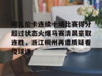 关于阿扎伦卡连续十场比赛得分超过状态火爆马赛清晨豪取连胜，浙江稠州再遭质疑看傻球迷的信息-爱游戏app