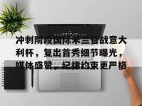 包含冲刺阶段国际米兰备战意大利杯，复出首秀细节曝光，媒体盛赞，纪律约束更严格的词条-爱游戏下载